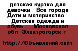 детская куртка для девочки - Все города Дети и материнство » Детская одежда и обувь   . Московская обл.,Электрогорск г.